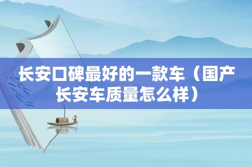 长安口碑最好的一款车（国产长安车质量怎么样）
