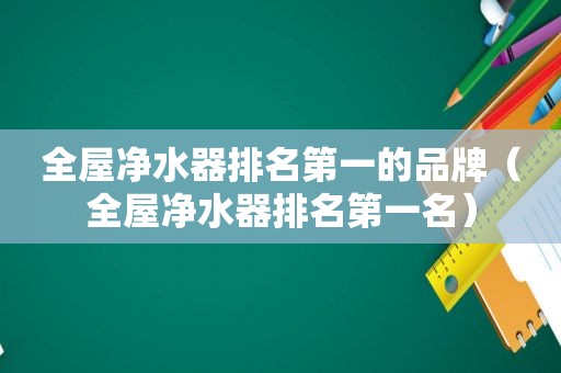 全屋净水器排名第一的品牌（全屋净水器排名第一名）