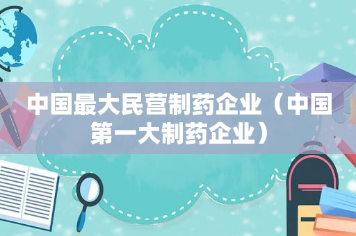 中国最大民营制药企业（中国第一大制药企业）