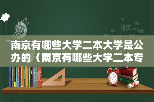 南京有哪些大学二本大学是公办的（南京有哪些大学二本专业）