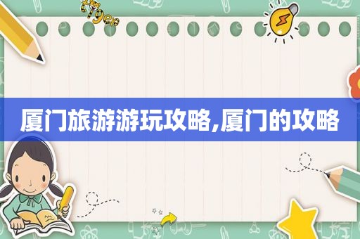厦门旅游游玩攻略,厦门的攻略