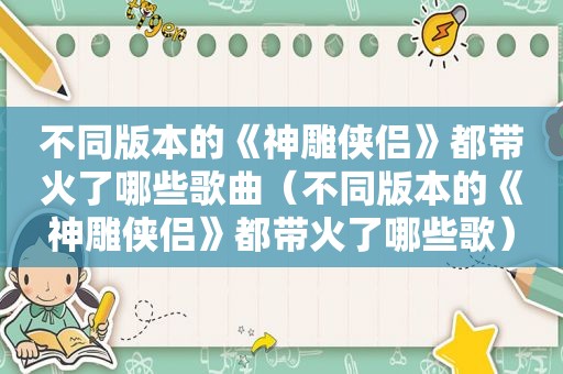 不同版本的《神雕侠侣》都带火了哪些歌曲（不同版本的《神雕侠侣》都带火了哪些歌）