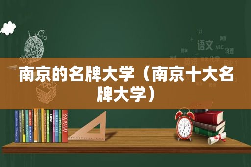 南京的名牌大学（南京十大名牌大学）