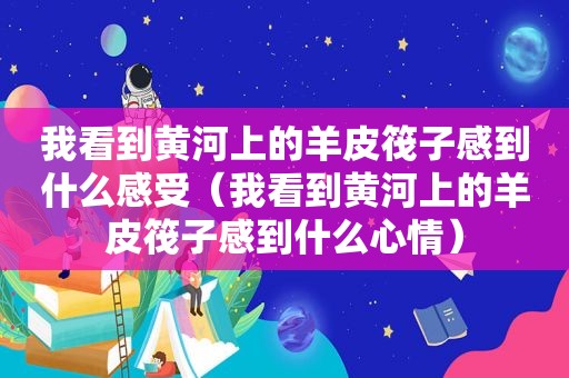 我看到黄河上的羊皮筏子感到什么感受（我看到黄河上的羊皮筏子感到什么心情）