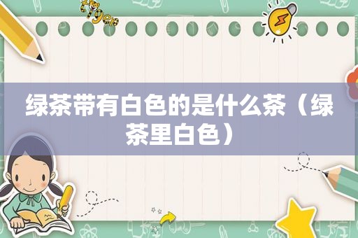 绿茶带有白色的是什么茶（绿茶里白色）