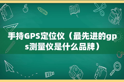 手持GPS定位仪（最先进的gps测量仪是什么品牌）