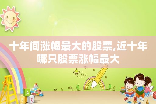 十年间涨幅最大的股票,近十年哪只股票涨幅最大