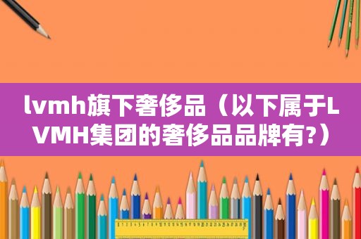 lvmh旗下奢侈品（以下属于LVMH集团的奢侈品品牌有?）