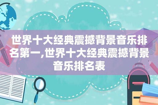 世界十大经典震撼背景音乐排名第一,世界十大经典震撼背景音乐排名表