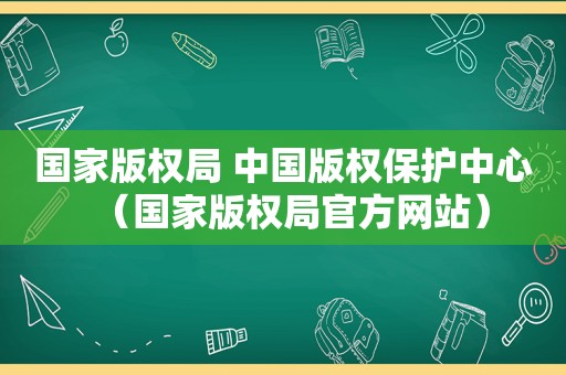 国家版权局 中国版权保护中心（国家版权局官方网站）