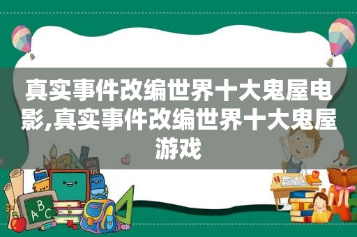 真实事件改编世界十大鬼屋电影,真实事件改编世界十大鬼屋游戏
