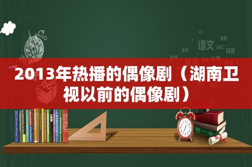 2013年热播的偶像剧（湖南卫视以前的偶像剧）