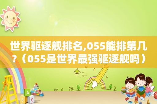 世界驱逐舰排名,055能排第几?（055是世界最强驱逐舰吗）