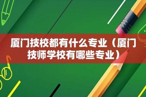 厦门技校都有什么专业（厦门技师学校有哪些专业）