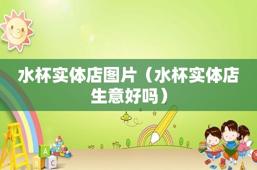 水杯实体店图片（水杯实体店生意好吗）