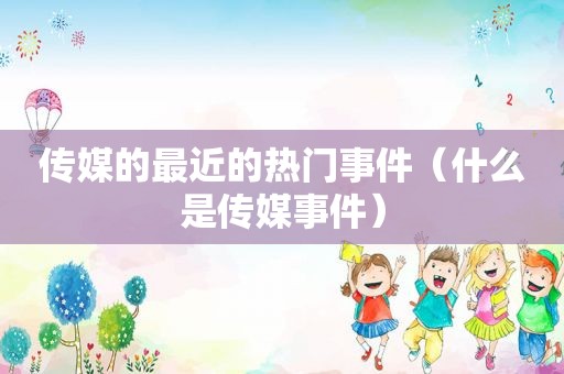 传媒的最近的热门事件（什么是传媒事件）