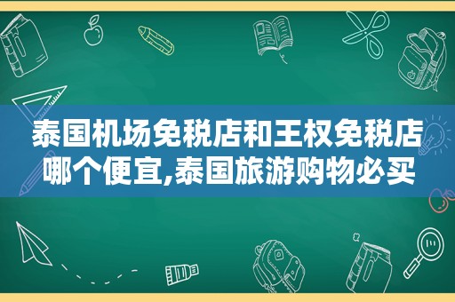 泰国机场免税店和王权免税店哪个便宜,泰国旅游购物必买