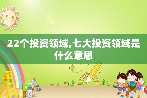 22个投资领域,七大投资领域是什么意思