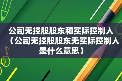 公司无控股股东和实际控制人（公司无控股股东无实际控制人是什么意思）