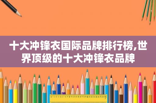 十大冲锋衣国际品牌排行榜,世界顶级的十大冲锋衣品牌