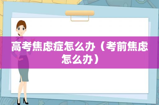 高考焦虑症怎么办（考前焦虑怎么办）