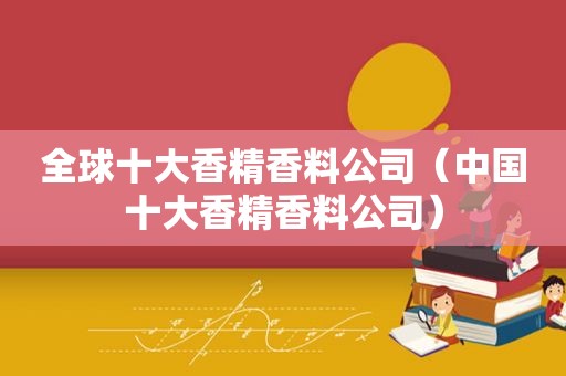 全球十大香精香料公司（中国十大香精香料公司）