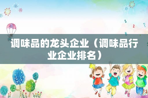 调味品的龙头企业（调味品行业企业排名）