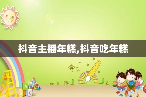 抖音主播年糕,抖音吃年糕