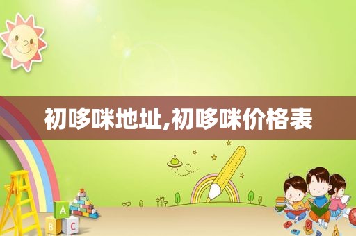 初哆咪地址,初哆咪价格表