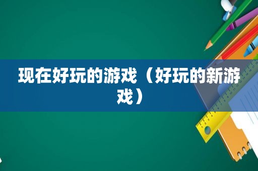 现在好玩的游戏（好玩的新游戏）