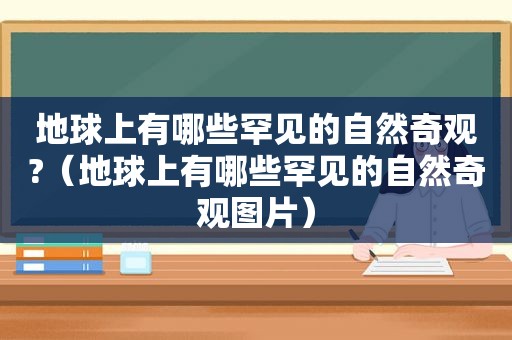 地球上有哪些罕见的自然奇观?（地球上有哪些罕见的自然奇观图片）