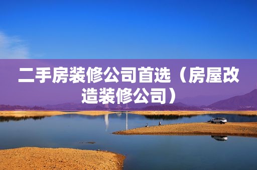 二手房装修公司首选（房屋改造装修公司）