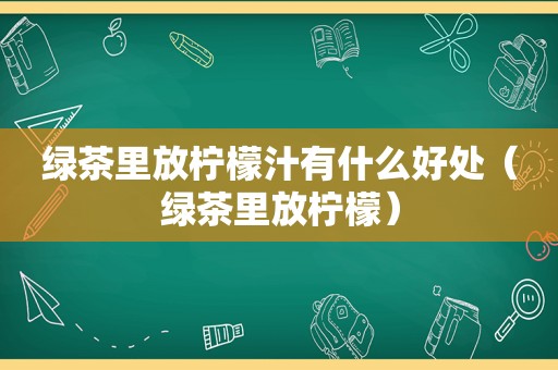 绿茶里放柠檬汁有什么好处（绿茶里放柠檬）