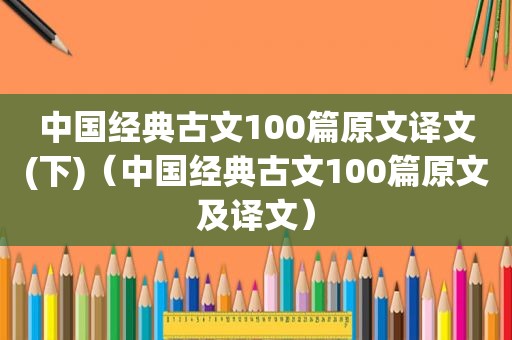 中国经典古文100篇原文译文(下)（中国经典古文100篇原文及译文）