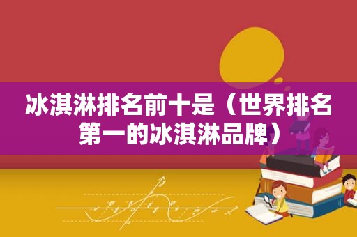 冰淇淋排名前十是（世界排名第一的冰淇淋品牌）