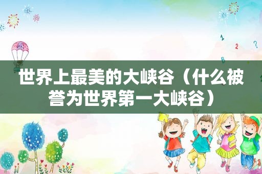 世界上最美的大峡谷（什么被誉为世界第一大峡谷）