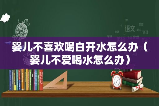 婴儿不喜欢喝白开水怎么办（婴儿不爱喝水怎么办）