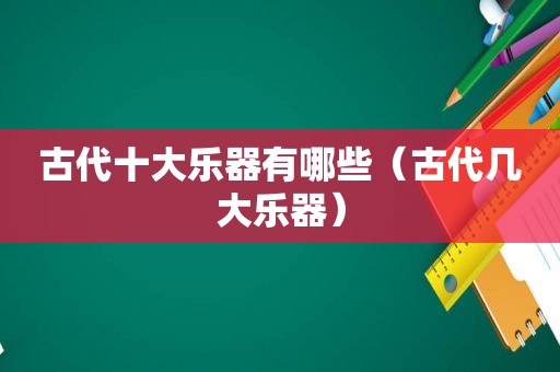 古代十大乐器有哪些（古代几大乐器）