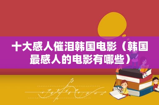 十大感人催泪韩国电影（韩国最感人的电影有哪些）
