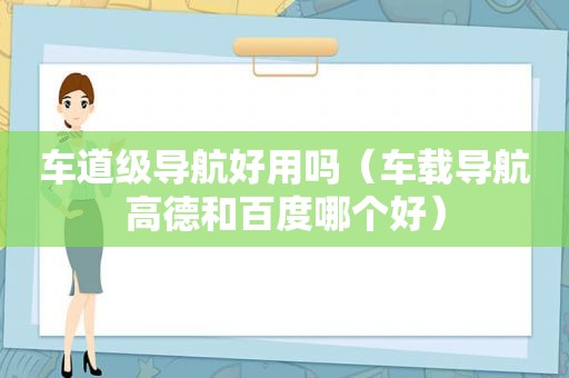 车道级导航好用吗（车载导航高德和百度哪个好）