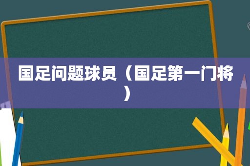 国足问题球员（国足第一门将）