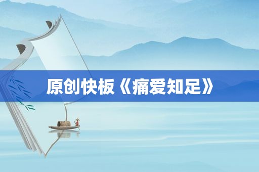 原创快板《痛爱知足》