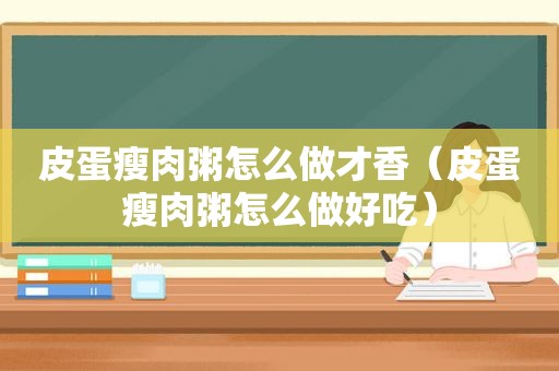 皮蛋瘦肉粥怎么做才香（皮蛋瘦肉粥怎么做好吃）