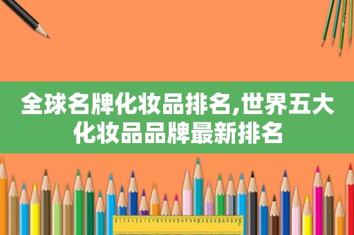 全球名牌化妆品排名,世界五大化妆品品牌最新排名