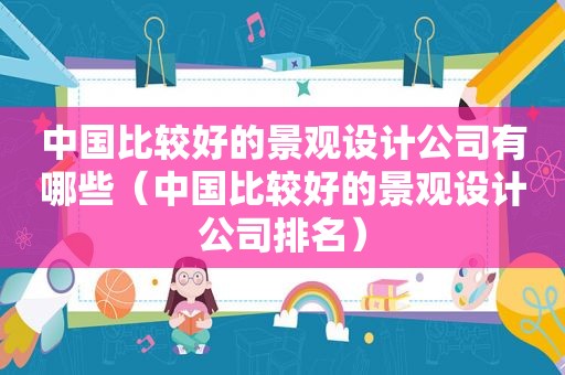 中国比较好的景观设计公司有哪些（中国比较好的景观设计公司排名）