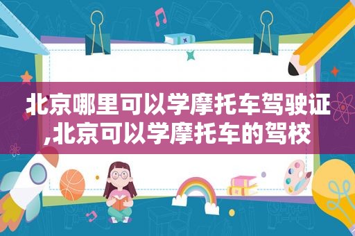 北京哪里可以学摩托车驾驶证,北京可以学摩托车的驾校