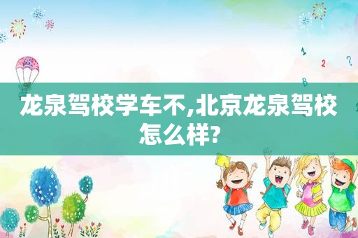 龙泉驾校学车不,北京龙泉驾校怎么样?