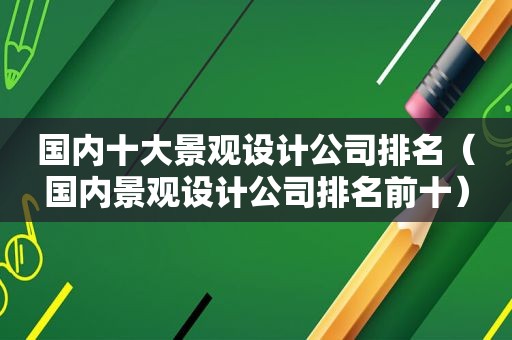 国内十大景观设计公司排名（国内景观设计公司排名前十）