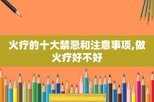 火疗的十大禁忌和注意事项,做火疗好不好