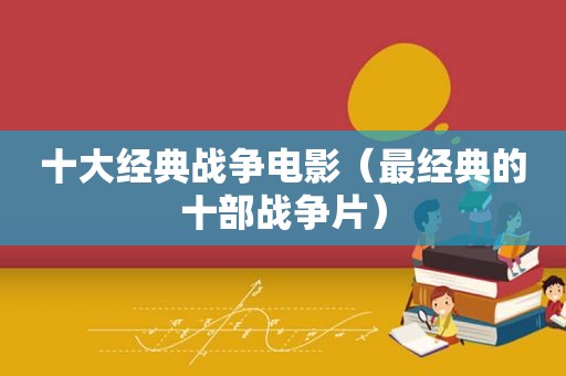 十大经典战争电影（最经典的十部战争片）